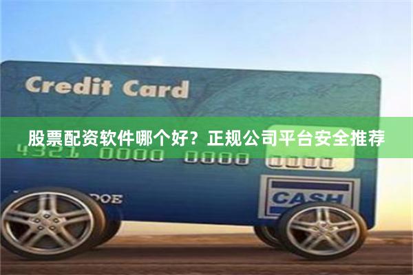 股票配资软件哪个好？正规公司平台安全推荐
