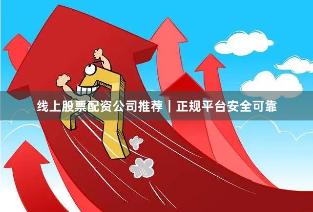 线上股票配资公司推荐｜正规平台安全可靠
