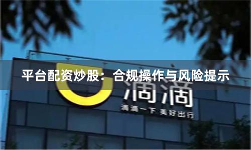 平台配资炒股：合规操作与风险提示