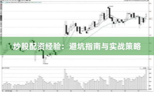 炒股配资经验：避坑指南与实战策略
