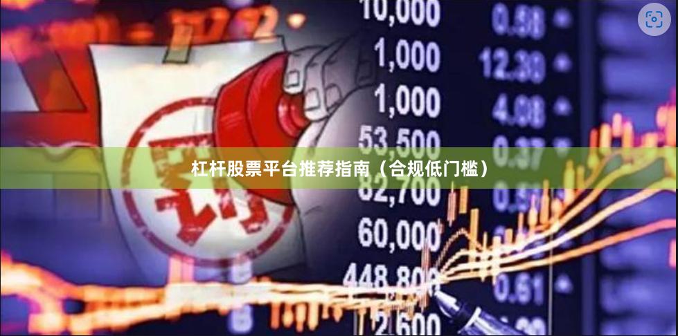 杠杆股票平台推荐指南（合规低门槛）