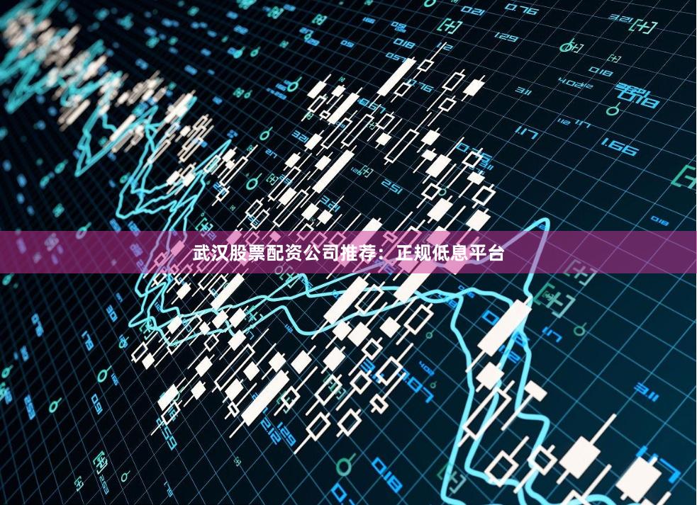 武汉股票配资公司推荐：正规低息平台