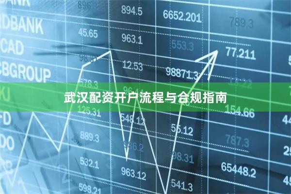 武汉配资开户流程与合规指南