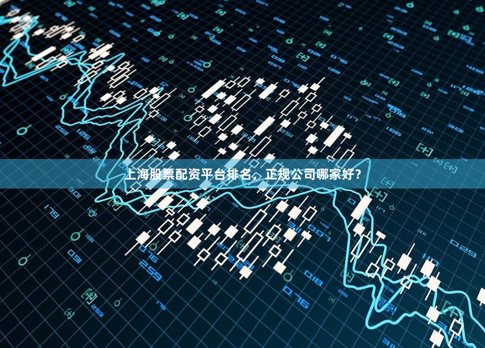 上海股票配资平台排名,正规公司哪家好?