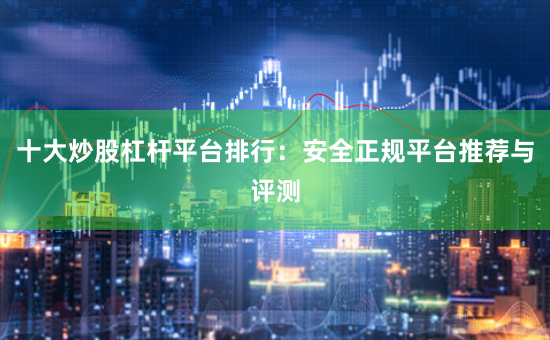 十大炒股杠杆平台排行：安全正规平台推荐与评测