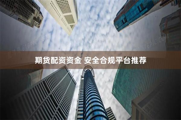 期货配资资金 安全合规平台推荐