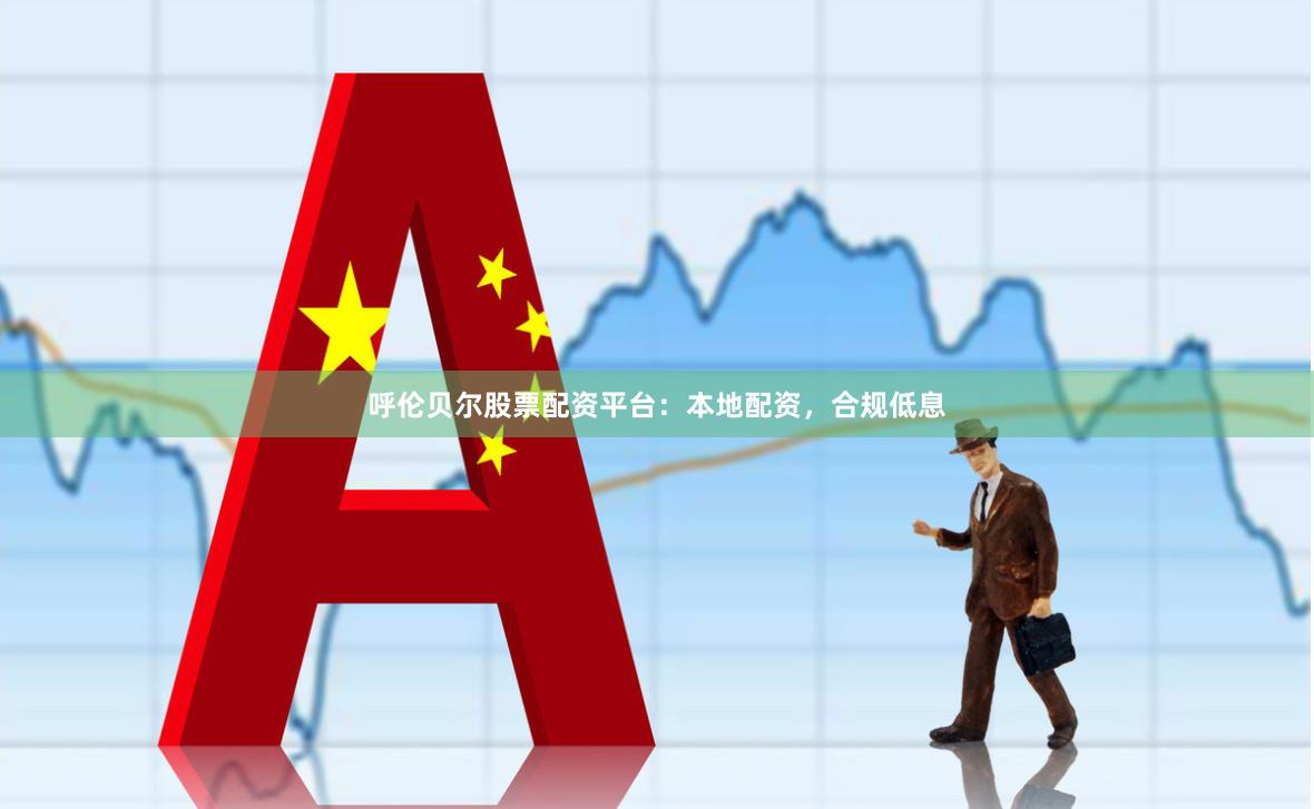 呼伦贝尔股票配资平台：本地配资，合规低息
