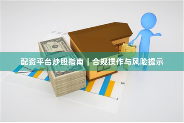 配资平台炒股指南｜合规操作与风险提示
