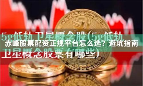 赤峰股票配资正规平台怎么选？避坑指南
