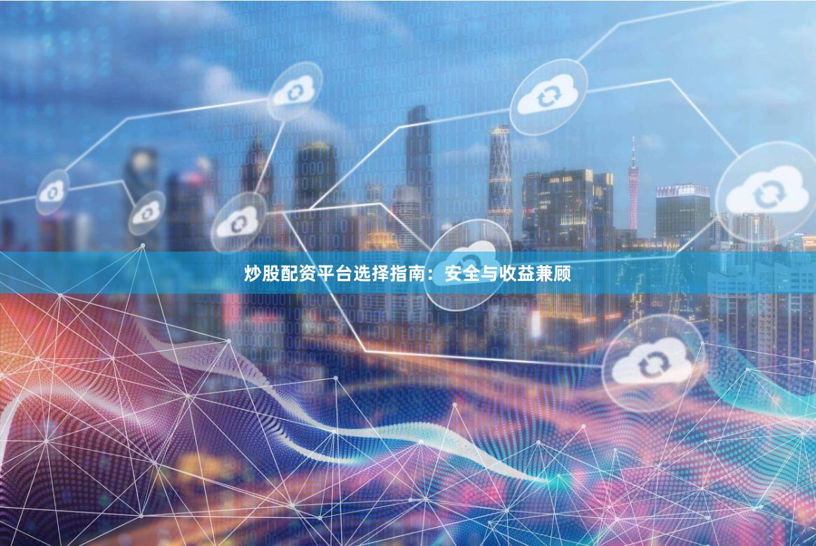 炒股配资平台选择指南：安全与收益兼顾