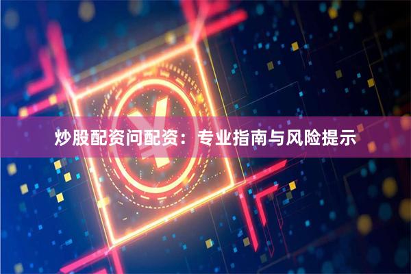 炒股配资问配资：专业指南与风险提示